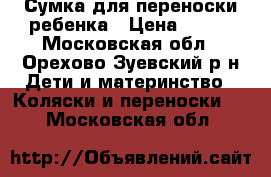 Сумка для переноски ребенка › Цена ­ 500 - Московская обл., Орехово-Зуевский р-н Дети и материнство » Коляски и переноски   . Московская обл.